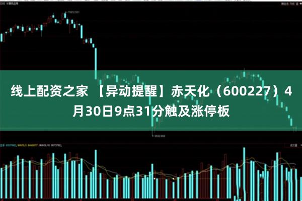 线上配资之家 【异动提醒】赤天化（600227）4月30日9点31分触及涨停板