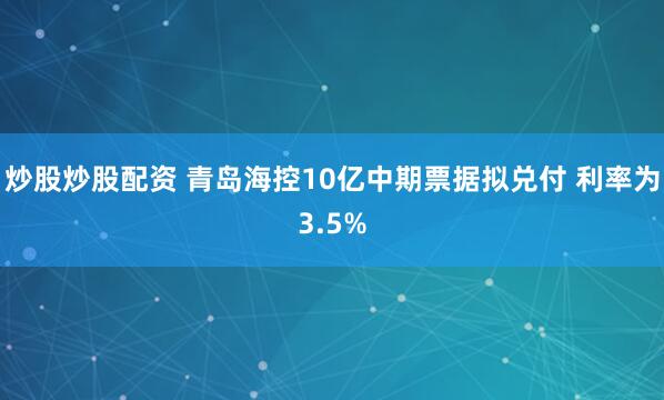 炒股炒股配资 青岛海控10亿中期票据拟兑付 利率为3.5%
