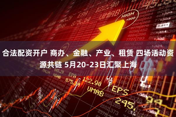 合法配资开户 商办、金融、产业、租赁 四场活动资源共链 5月20-23日汇聚上海
