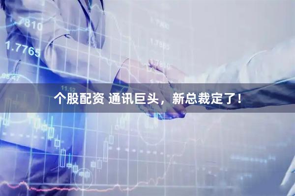 个股配资 通讯巨头，新总裁定了！