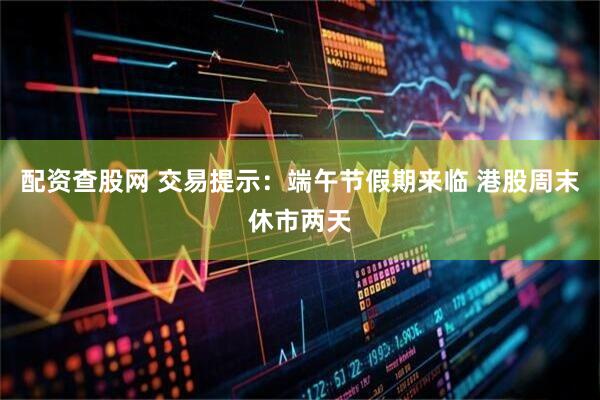 配资查股网 交易提示：端午节假期来临 港股周末休市两天