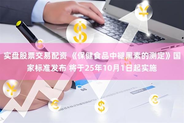 实盘股票交易配资 《保健食品中褪黑素的测定》国家标准发布 将于25年10月1日起实施