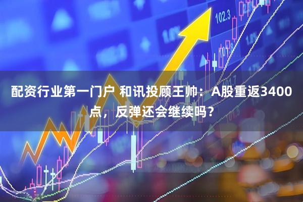 配资行业第一门户 和讯投顾王帅：A股重返3400点，反弹还会继续吗？