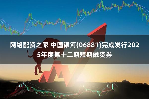 网络配资之家 中国银河(06881)完成发行2025年度第十二期短期融资券