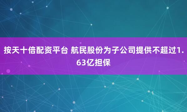 按天十倍配资平台 航民股份为子公司提供不超过1.63亿担保