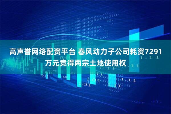 高声誉网络配资平台 春风动力子公司耗资7291万元竞得两宗土地使用权