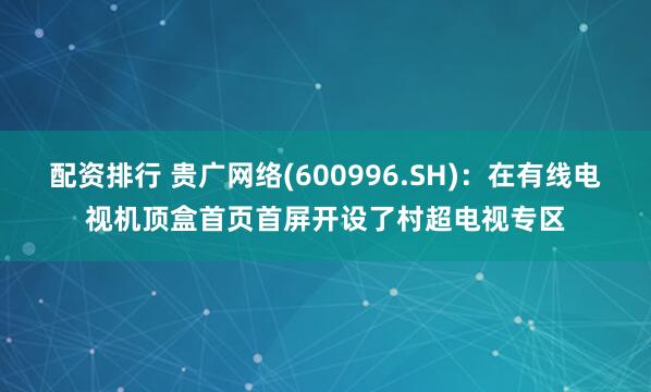 配资排行 贵广网络(600996.SH)：在有线电视机顶盒首页首屏开设了村超电视专区