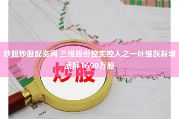 炒股炒股配资网 三维股份控实控人之一叶继跃新增质押1690万股