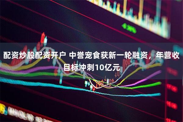 配资炒股配资开户 中誉宠食获新一轮融资，年营收目标冲刺10亿元