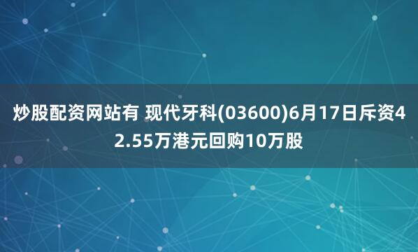 炒股配资网站有 现代牙科(03600)6月17日斥资42.55万港元回购10万股