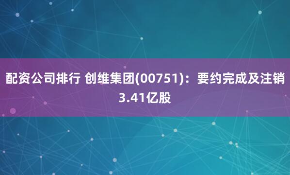 配资公司排行 创维集团(00751)：要约完成及注销3.41亿股