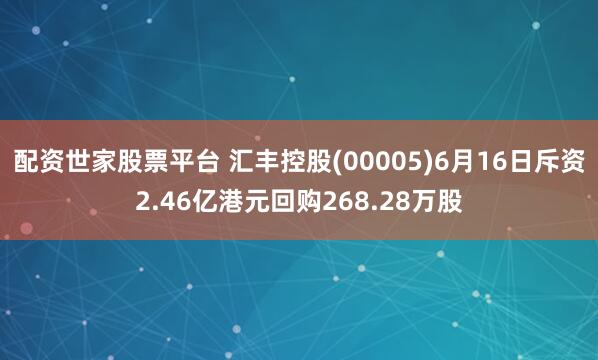 配资世家股票平台 汇丰控股(00005)6月16日斥资2.46亿港元回购268.28万股