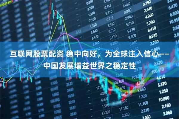 互联网股票配资 稳中向好，为全球注入信心——中国发展增益世界之稳定性