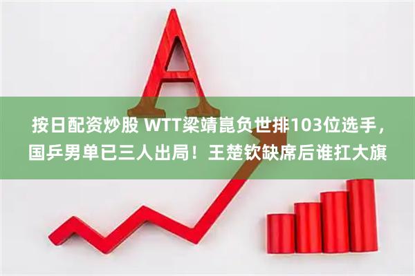 按日配资炒股 WTT梁靖崑负世排103位选手，国乒男单已三人出局！王楚钦缺席后谁扛大旗