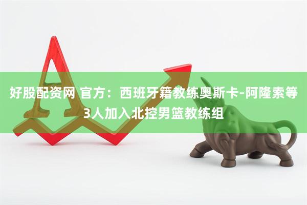 好股配资网 官方：西班牙籍教练奥斯卡-阿隆索等3人加入北控男篮教练组