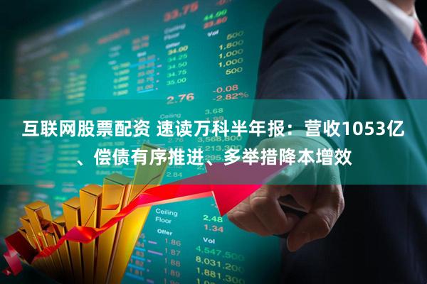 互联网股票配资 速读万科半年报：营收1053亿、偿债有序推进、多举措降本增效