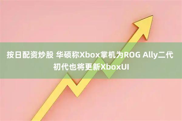 按日配资炒股 华硕称Xbox掌机为ROG Ally二代 初代也将更新XboxUI
