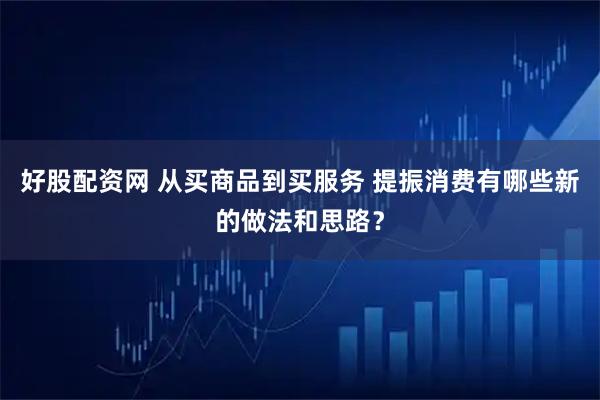好股配资网 从买商品到买服务 提振消费有哪些新的做法和思路？