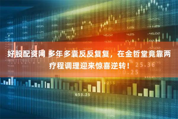 好股配资网 多年多囊反反复复，在金哲堂竟靠两疗程调理迎来惊喜逆转！