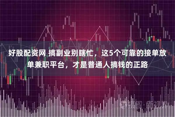 好股配资网 搞副业别瞎忙，这5个可靠的接单放单兼职平台，才是普通人搞钱的正路