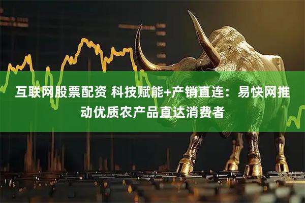 互联网股票配资 科技赋能+产销直连：易快网推动优质农产品直达消费者
